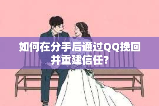如何在分手后通过QQ挽回并重建信任？